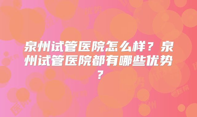 泉州试管医院怎么样？泉州试管医院都有哪些优势？