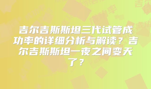 吉尔吉斯斯坦三代试管成功率的详细分析与解读？吉尔吉斯斯坦一夜之间变天了？
