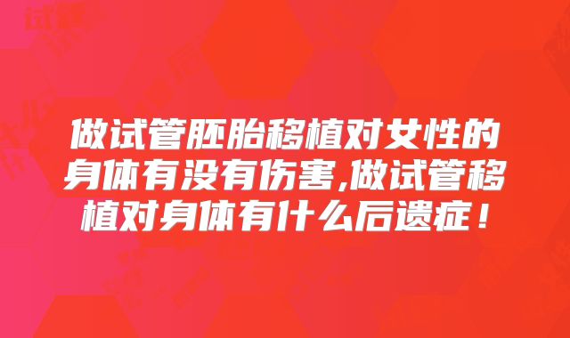 做试管胚胎移植对女性的身体有没有伤害,做试管移植对身体有什么后遗症！