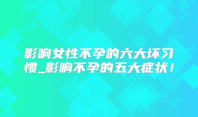 影响女性不孕的六大坏习惯_影响不孕的五大症状!