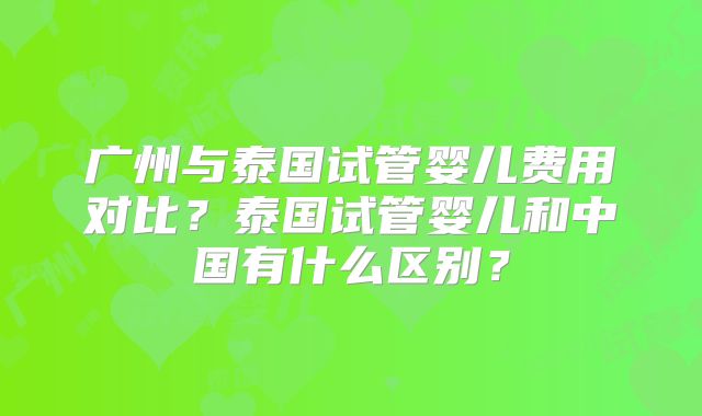 广州与泰国试管婴儿费用对比？泰国试管婴儿和中国有什么区别？