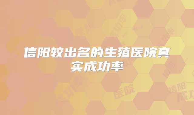 信阳较出名的生殖医院真实成功率