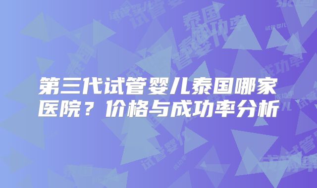 第三代试管婴儿泰国哪家医院？价格与成功率分析