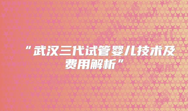 “武汉三代试管婴儿技术及费用解析”