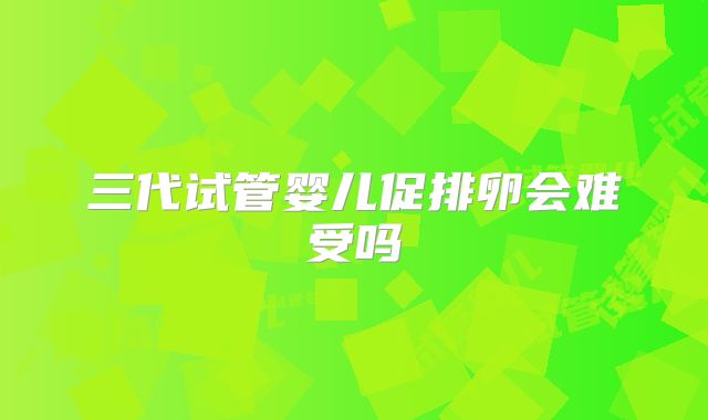 三代试管婴儿促排卵会难受吗