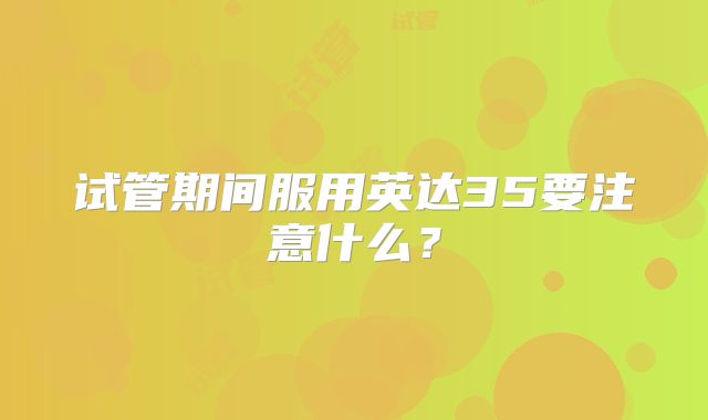 试管期间服用英达35要注意什么？