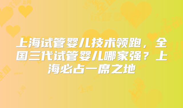 上海试管婴儿技术领跑,全国三代试管婴儿哪家强?上海必占一席之地