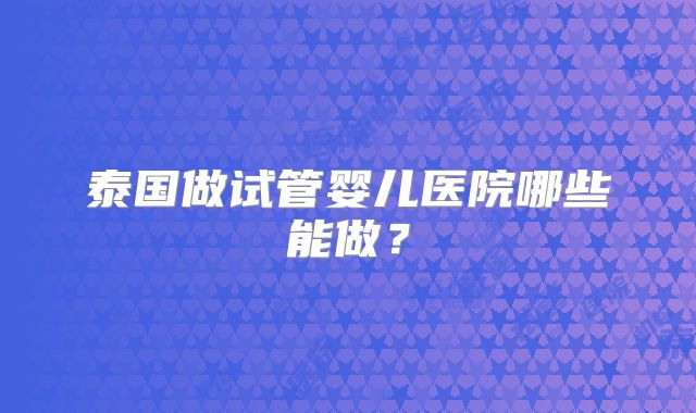 泰国做试管婴儿医院哪些能做？