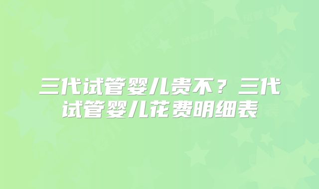 三代试管婴儿贵不?三代试管婴儿花费明细表