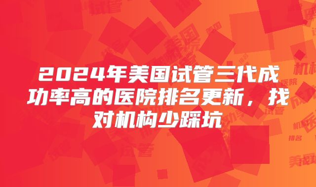 2024年美国试管三代成功率高的医院排名更新，找对机构少踩坑