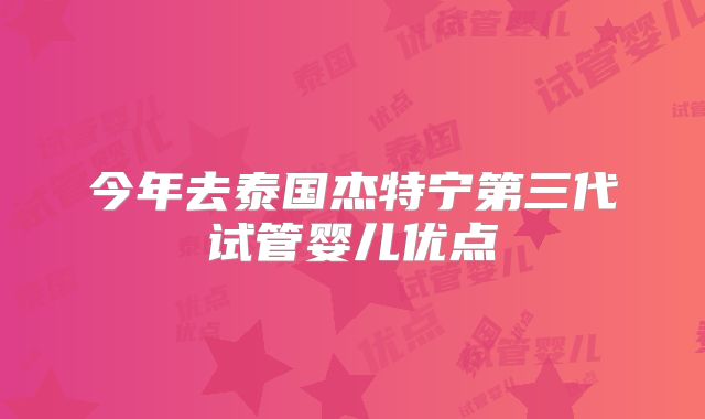 今年去泰国杰特宁第三代试管婴儿优点