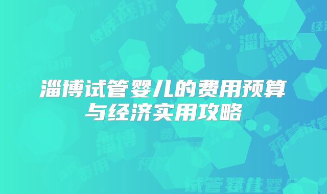 淄博试管婴儿的费用预算与经济实用攻略