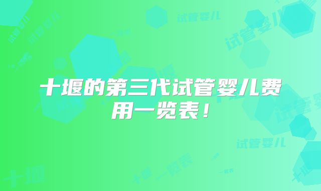 十堰的第三代试管婴儿费用一览表！