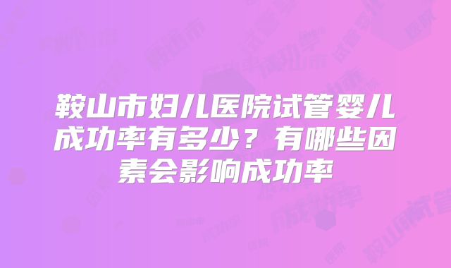 鞍山市妇儿医院试管婴儿成功率有多少？有哪些因素会影响成功率