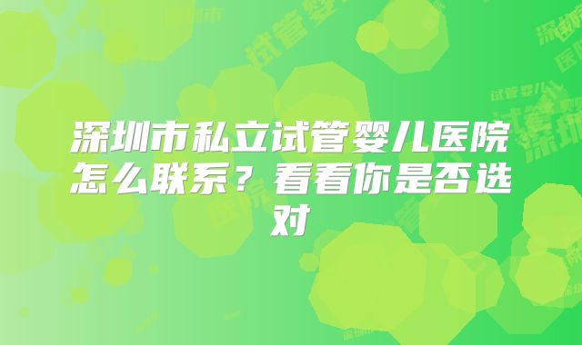 深圳市私立试管婴儿医院怎么联系？看看你是否选对
