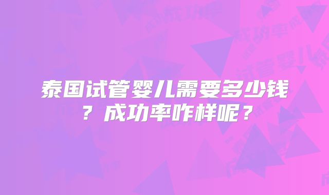 泰国试管婴儿需要多少钱？成功率咋样呢？