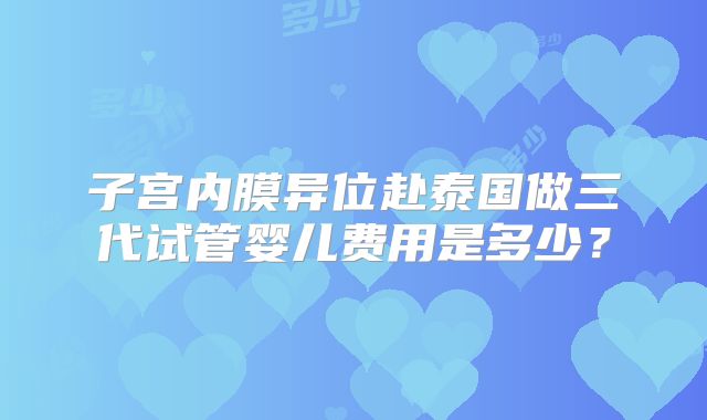 子宫内膜异位赴泰国做三代试管婴儿费用是多少?