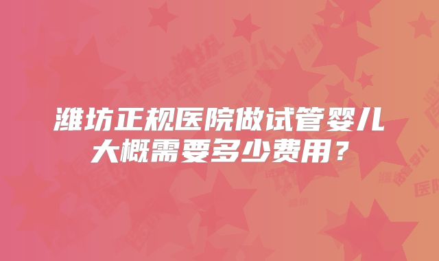潍坊正规医院做试管婴儿大概需要多少费用?
