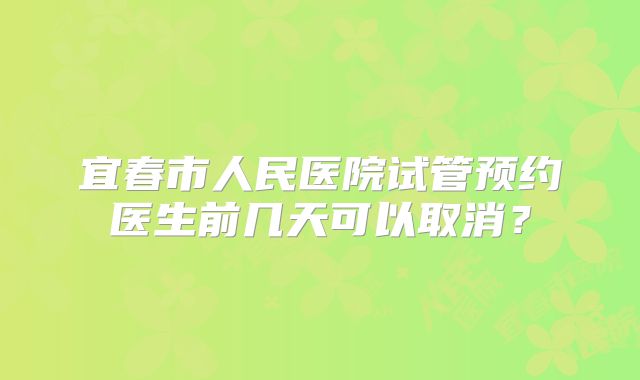 宜春市人民医院试管预约医生前几天可以取消?