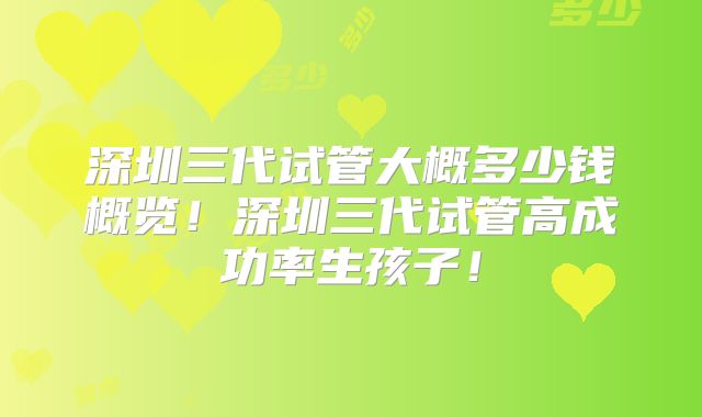 深圳三代试管大概多少钱概览！深圳三代试管高成功率生孩子！