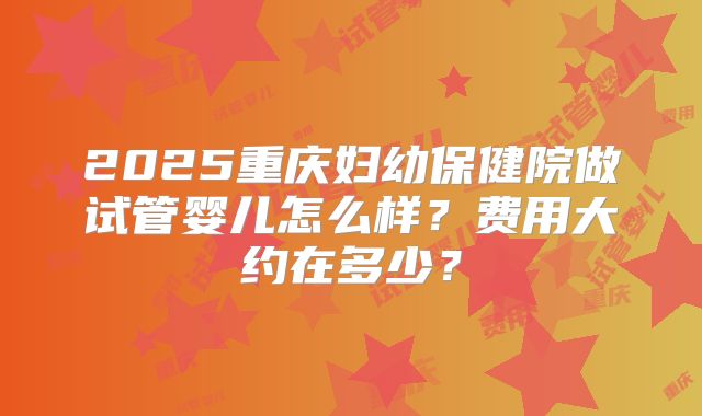 2025重庆妇幼保健院做试管婴儿怎么样？费用大约在多少？