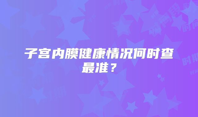 子宫内膜健康情况何时查最准？