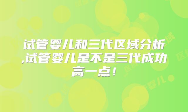 试管婴儿和三代区域分析,试管婴儿是不是三代成功高一点!