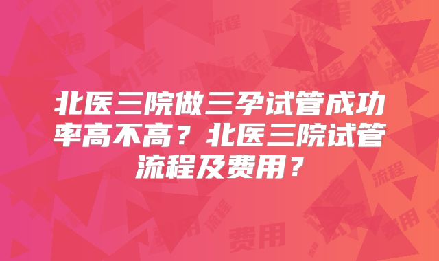 北医三院做三孕试管成功率高不高？北医三院试管流程及费用？
