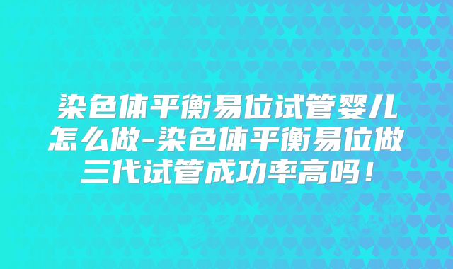 染色体平衡易位试管婴儿怎么做-染色体平衡易位做三代试管成功率高吗！