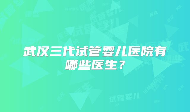武汉三代试管婴儿医院有哪些医生？