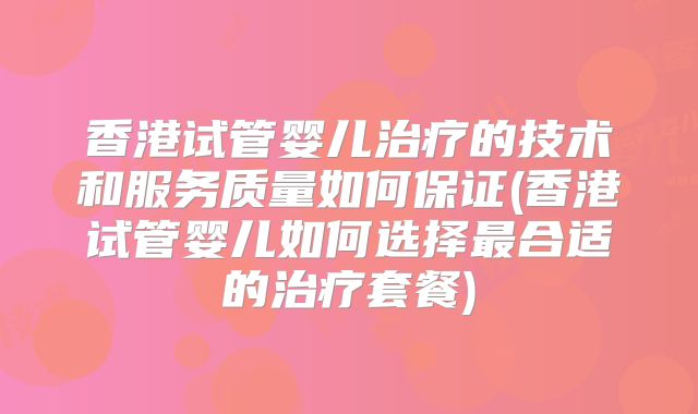 香港试管婴儿治疗的技术和服务质量如何保证(香港试管婴儿如何选择最合适的治疗套餐)