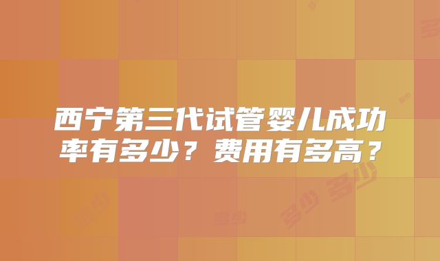 西宁第三代试管婴儿成功率有多少？费用有多高？