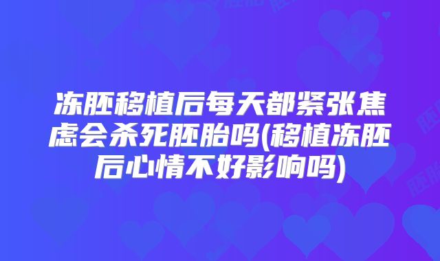 冻胚移植后每天都紧张焦虑会杀死胚胎吗(移植冻胚后心情不好影响吗)