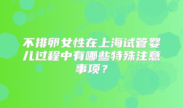 不排卵女性在上海试管婴儿过程中有哪些特殊注意事项？