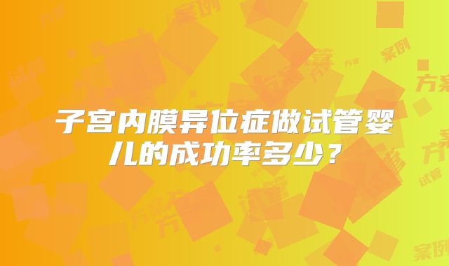 子宫内膜异位症做试管婴儿的成功率多少？