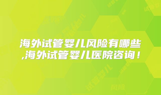 海外试管婴儿风险有哪些,海外试管婴儿医院咨询！