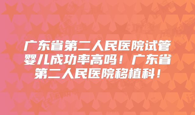 广东省第二人民医院试管婴儿成功率高吗!广东省第二人民医院移植科!