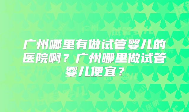 广州哪里有做试管婴儿的医院啊？广州哪里做试管婴儿便宜？