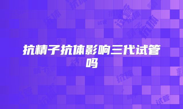 抗精子抗体影响三代试管吗