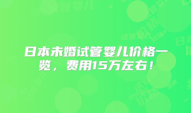 日本未婚试管婴儿价格一览，费用15万左右！
