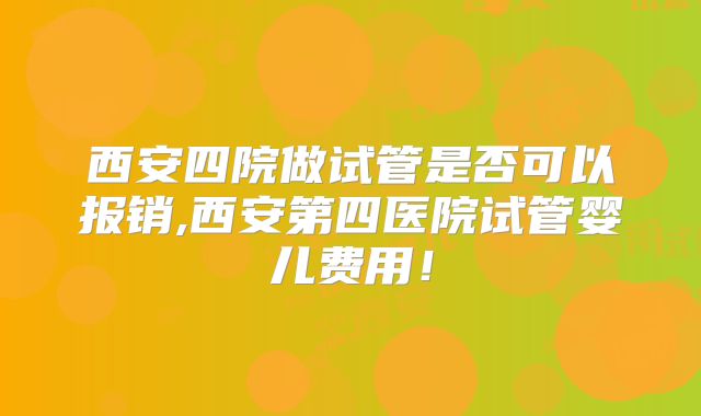 西安四院做试管是否可以报销,西安第四医院试管婴儿费用!