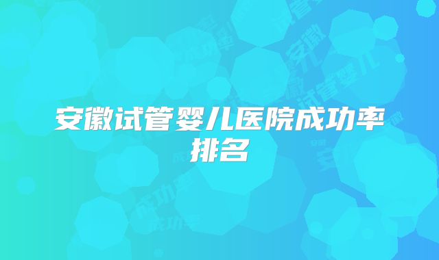 安徽试管婴儿医院成功率排名