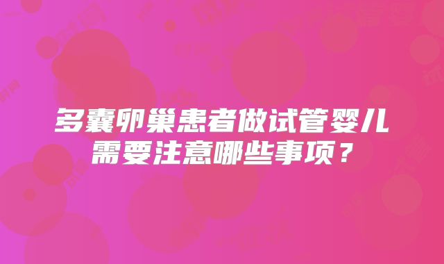 多囊卵巢患者做试管婴儿需要注意哪些事项？