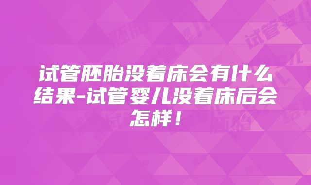 试管胚胎没着床会有什么结果-试管婴儿没着床后会怎样！