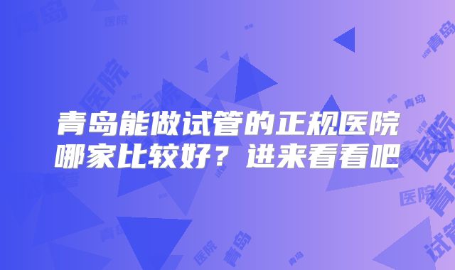 青岛能做试管的正规医院哪家比较好？进来看看吧