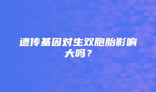 遗传基因对生双胞胎影响大吗？