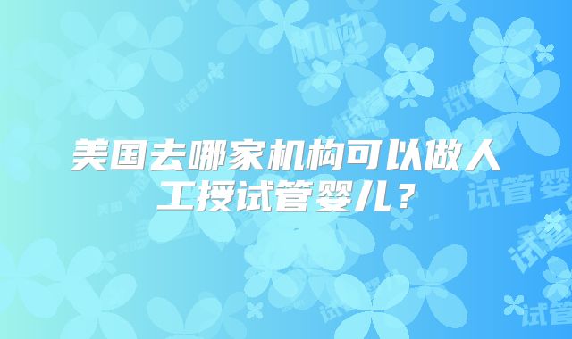 美国去哪家机构可以做人工授试管婴儿？