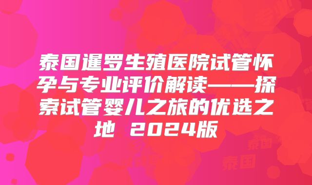 泰国暹罗生殖医院试管怀孕与专业评价解读——探索试管婴儿之旅的优选之地 2024版