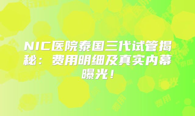 NIC医院泰国三代试管揭秘：费用明细及真实内幕曝光！