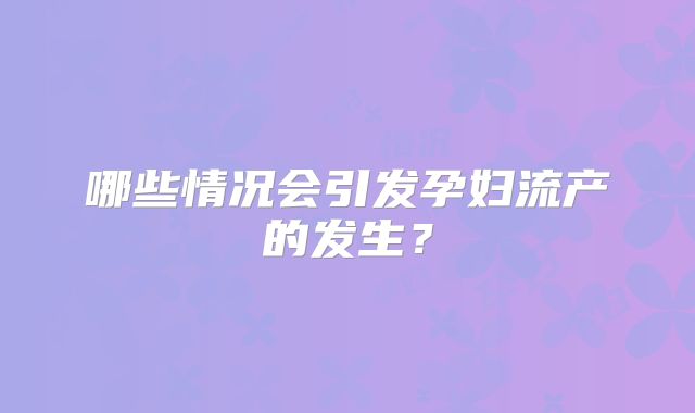 哪些情况会引发孕妇流产的发生?
